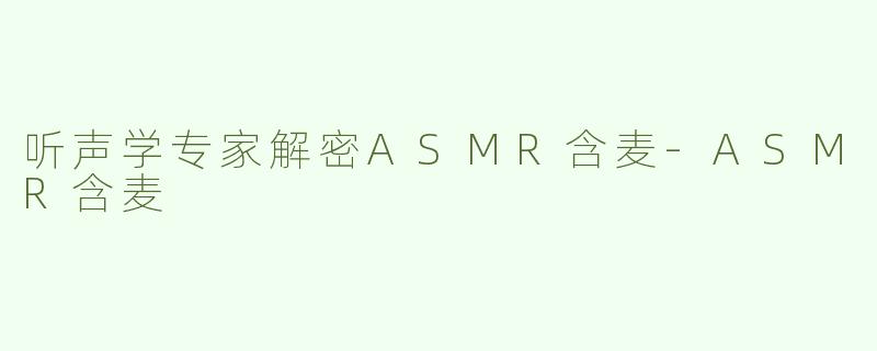 听声学专家解密ASMR含麦-ASMR含麦