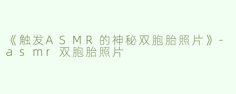 《触发ASMR的神秘双胞胎照片》
