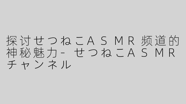 探讨せつねこASMR频道的神秘魅力-せつねこASMRチャンネル