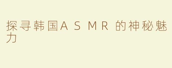 探寻韩国ASMR的神秘魅力