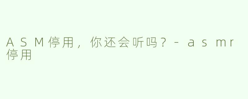 ASM停用，你还会听吗？-asmr停用