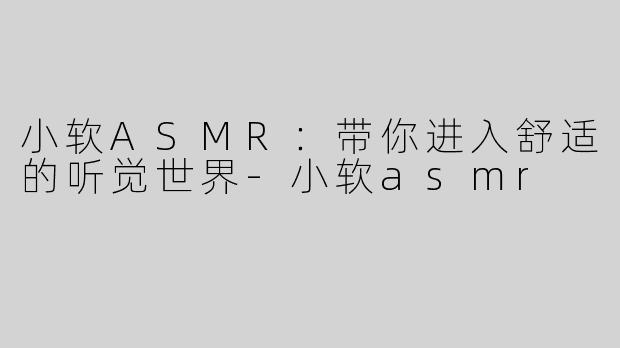 小软ASMR：带你进入舒适的听觉世界-小软asmr