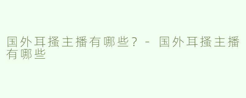 国外耳搔主播有哪些？-国外耳搔主播有哪些