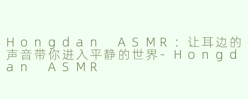 Hongdan ASMR：让耳边的声音带你进入平静的世界