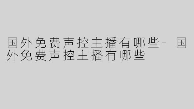 国外免费声控主播有哪些-国外免费声控主播有哪些