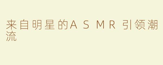 来自明星的ASMR引领潮流