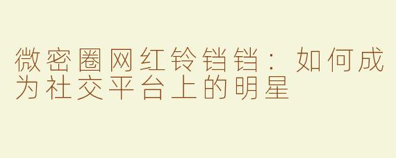 微密圈网红铃铛铛：如何成为社交平台上的明星