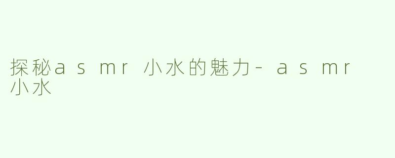 探秘asmr小水的魅力-asmr 小水