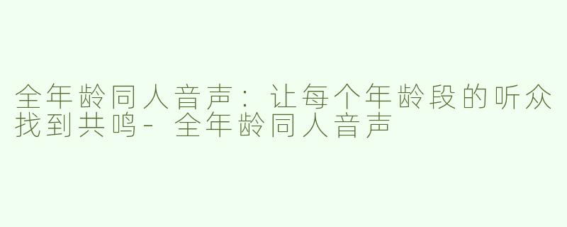 全年龄同人音声：让每个年龄段的听众找到共鸣-全年龄同人音声