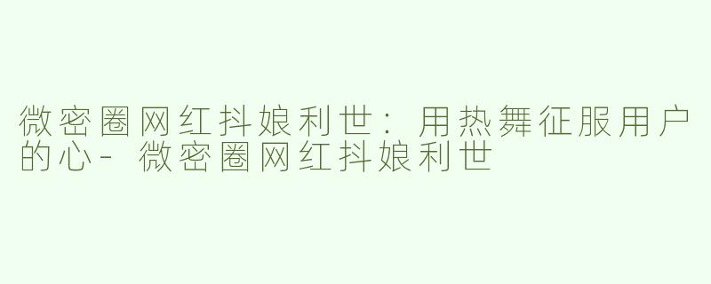 微密圈网红抖娘利世：用热舞征服用户的心-微密圈网红抖娘利世