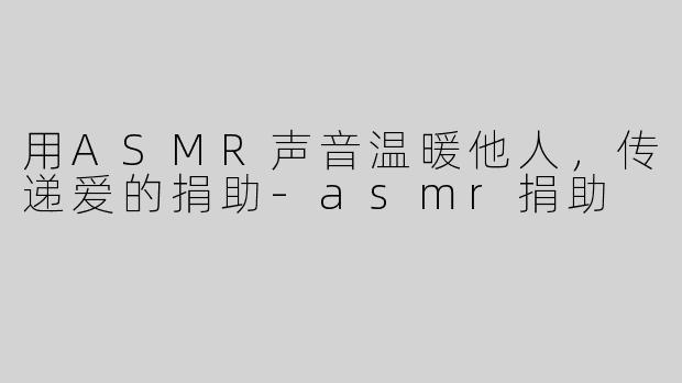 用ASMR声音温暖他人，传递爱的捐助-asmr捐助