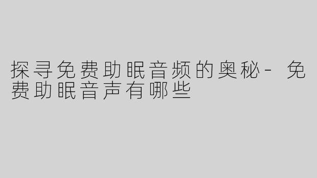 探寻免费助眠音频的奥秘-免费助眠音声有哪些