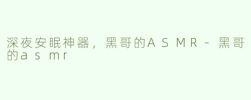 深夜安眠神器，黑哥的ASMR-黑哥的asmr