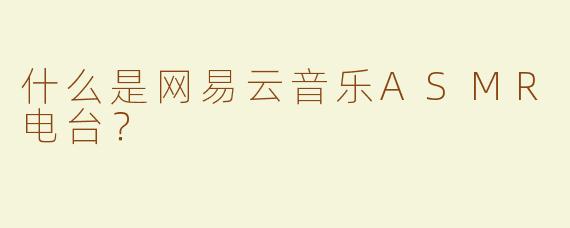 什么是网易云音乐ASMR电台？