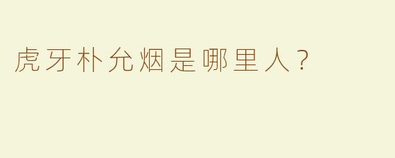 虎牙朴允烟是哪里人？