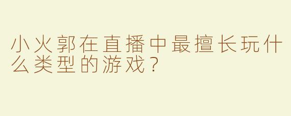 小火郭在直播中最擅长玩什么类型的游戏？