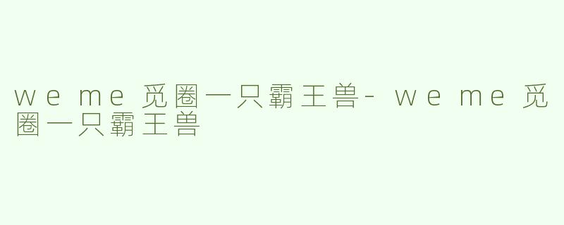 weme觅圈一只霸王兽-weme觅圈一只霸王兽