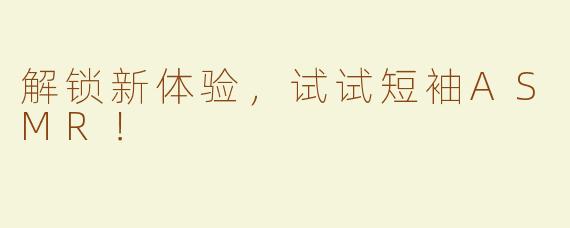 解锁新体验，试试短袖ASMR！