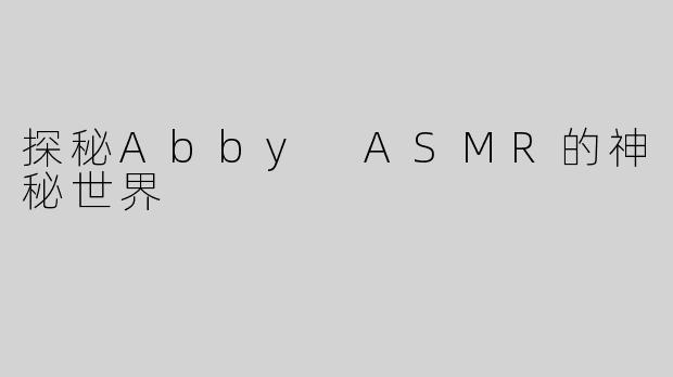 探秘Abby ASMR的神秘世界