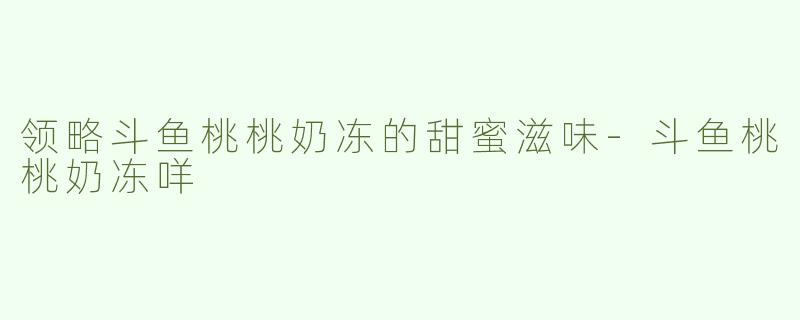 领略斗鱼桃桃奶冻的甜蜜滋味-斗鱼桃桃奶冻咩