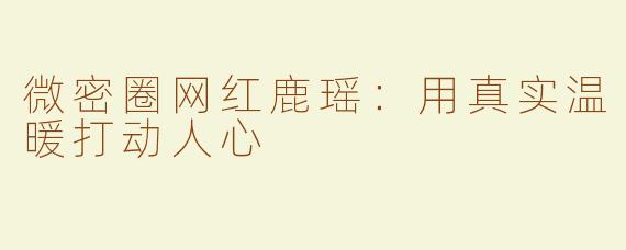 微密圈网红鹿瑶：用真实温暖打动人心