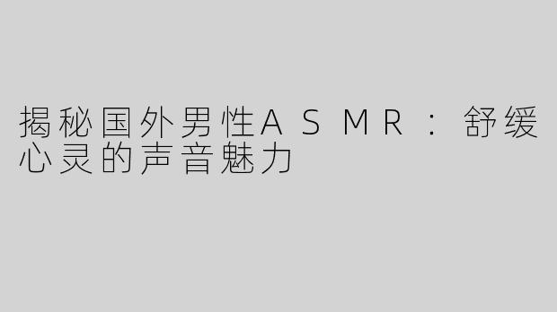 揭秘国外男性ASMR：舒缓心灵的声音魅力