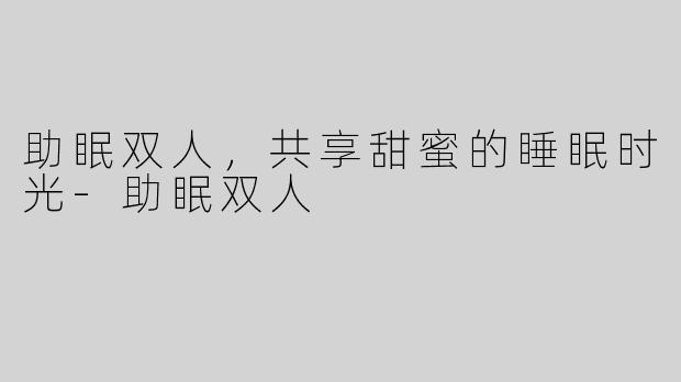 助眠双人，共享甜蜜的睡眠时光-助眠双人
