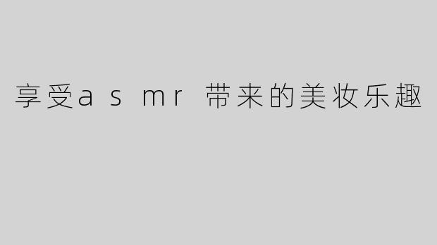 享受asmr带来的美妆乐趣
