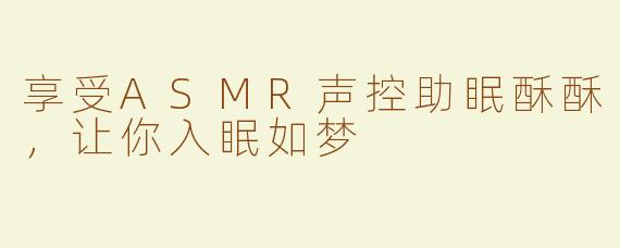 享受ASMR声控助眠酥酥，让你入眠如梦