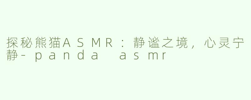 探秘熊猫ASMR：静谧之境，心灵宁静-panda asmr