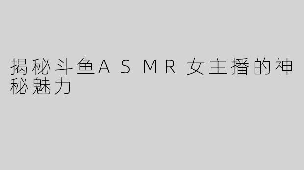 揭秘斗鱼ASMR女主播的神秘魅力