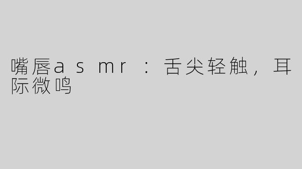 嘴唇asmr：舌尖轻触，耳际微鸣