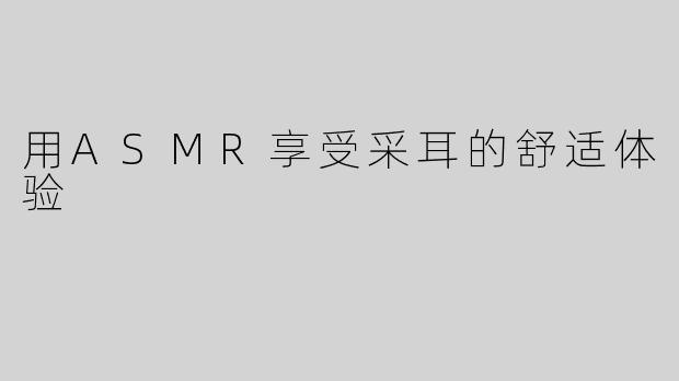 用ASMR享受采耳的舒适体验