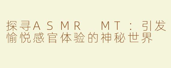 探寻ASMR MT：引发愉悦感官体验的神秘世界
