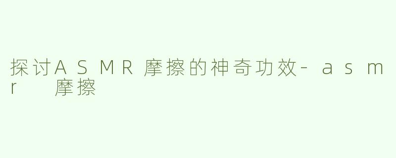 探讨ASMR摩擦的神奇功效-asmr 摩擦