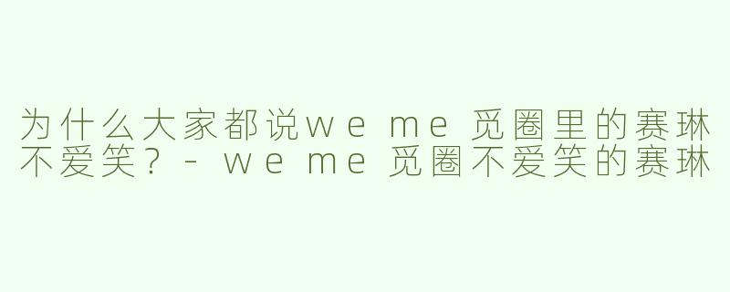 为什么大家都说weme觅圈里的赛琳不爱笑？