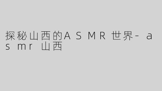 探秘山西的ASMR世界-asmr山西