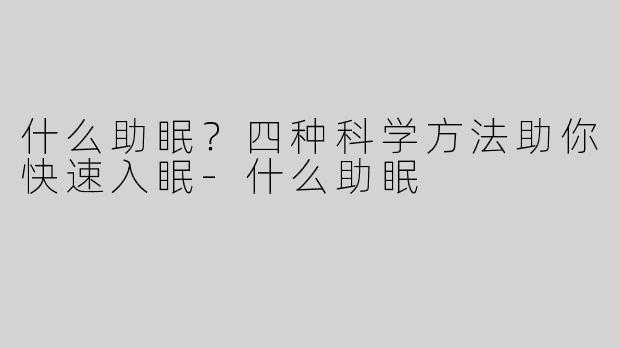 什么助眠？四种科学方法助你快速入眠-什么助眠
