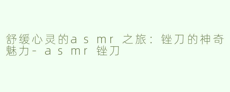 舒缓心灵的asmr之旅：锉刀的神奇魅力-asmr锉刀