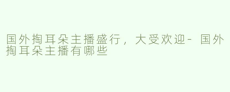 国外掏耳朵主播盛行，大受欢迎