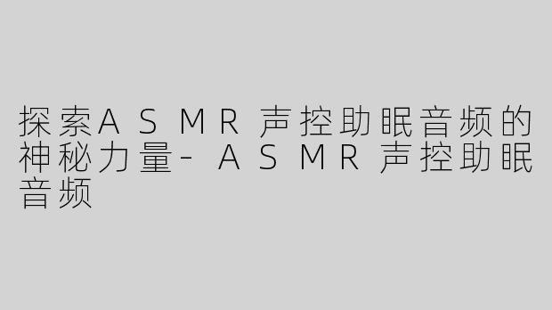 探索ASMR声控助眠音频的神秘力量-ASMR声控助眠音频