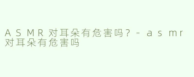 ASMR对耳朵有危害吗？