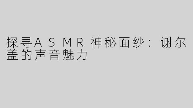 探寻ASMR神秘面纱：谢尔盖的声音魅力