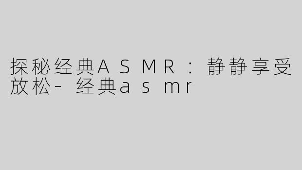 探秘经典ASMR：静静享受放松-经典asmr