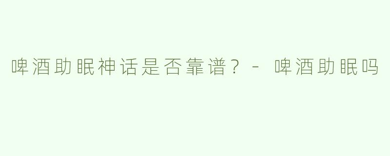 啤酒助眠神话是否靠谱？-啤酒助眠吗