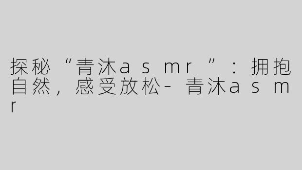 探秘“青沐asmr”：拥抱自然，感受放松