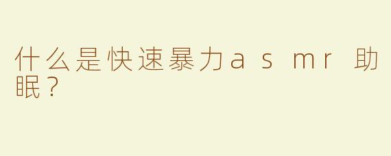 什么是快速暴力asmr助眠？