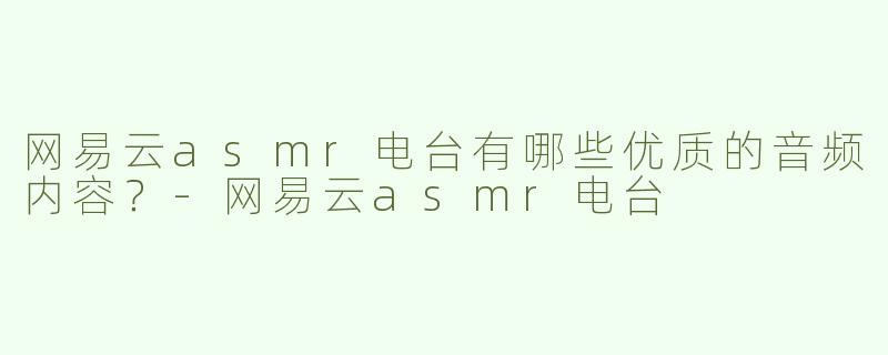 网易云asmr电台有哪些优质的音频内容？