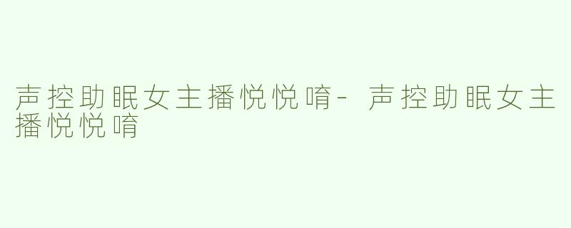 声控助眠女主播悦悦唷-声控助眠女主播悦悦唷