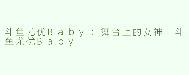 斗鱼尤优Baby：舞台上的女神